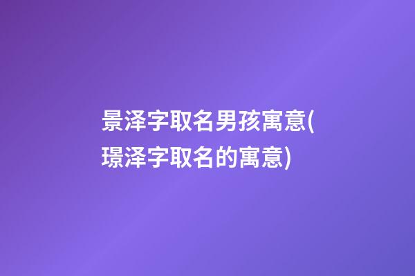 景泽字取名男孩寓意(璟泽字取名的寓意)