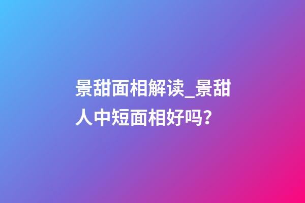 景甜面相解读_景甜人中短面相好吗？