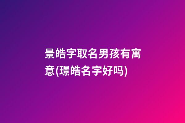 景皓字取名男孩有寓意(璟皓名字好吗)