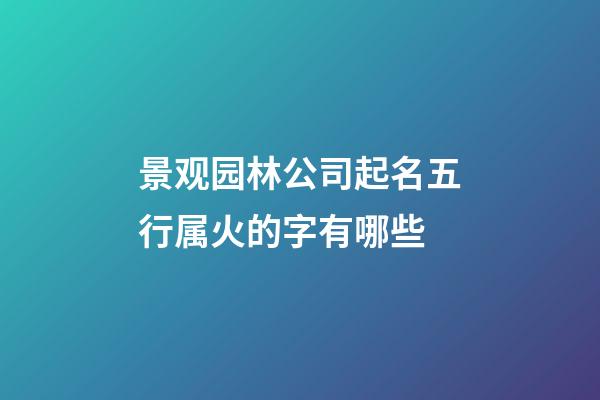景观园林公司起名五行属火的字有哪些-第1张-公司起名-玄机派