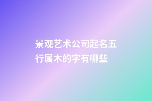 景观艺术公司起名五行属木的字有哪些-第1张-公司起名-玄机派