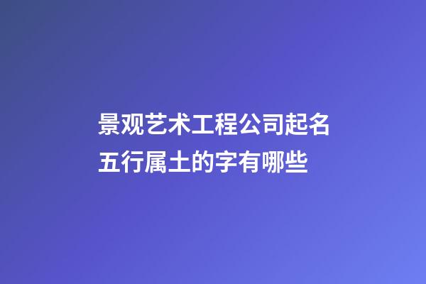 景观艺术工程公司起名五行属土的字有哪些-第1张-公司起名-玄机派