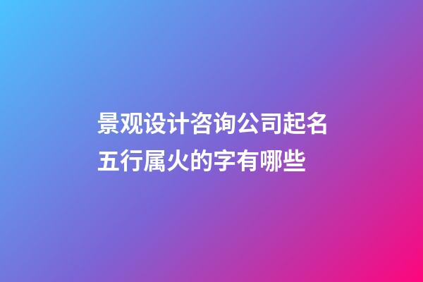 景观设计咨询公司起名五行属火的字有哪些-第1张-公司起名-玄机派