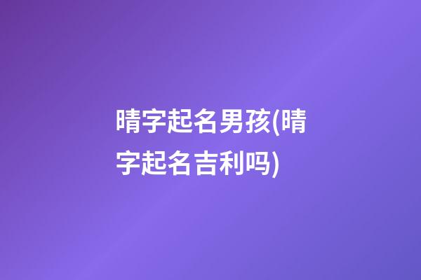 晴字起名男孩(晴字起名吉利吗)