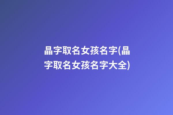 晶字取名女孩名字(晶字取名女孩名字大全)