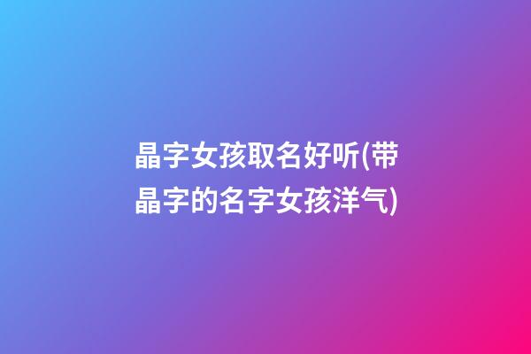 晶字女孩取名好听(带晶字的名字女孩洋气)