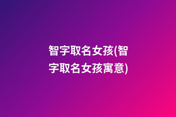 智字取名女孩(智字取名女孩寓意)
