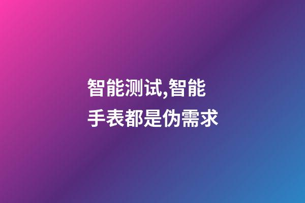 智能测试,智能手表都是伪需求-第1张-观点-玄机派