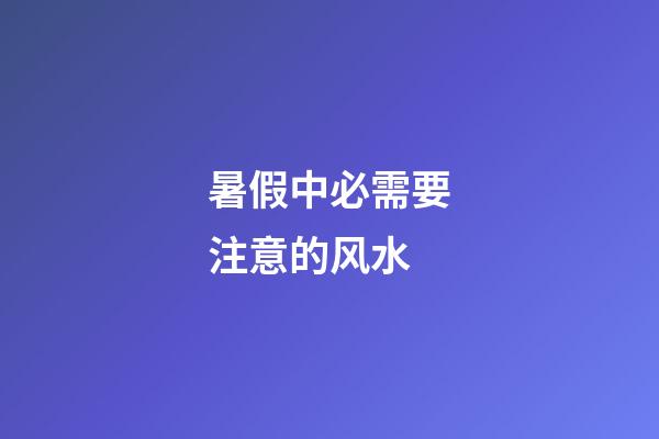 暑假中必需要注意的风水