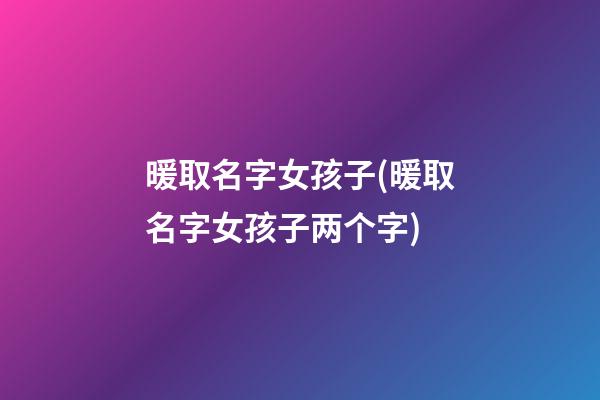 暖取名字女孩子(暖取名字女孩子两个字)