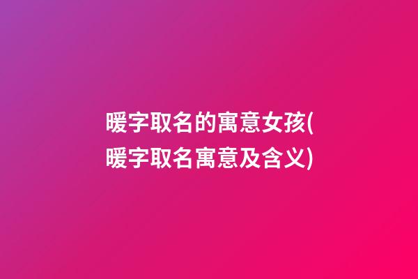 暖字取名的寓意女孩(暖字取名寓意及含义)
