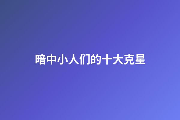 暗中小人们的十大克星