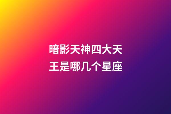 暗影天神四大天王是哪几个星座-第1张-星座运势-玄机派
