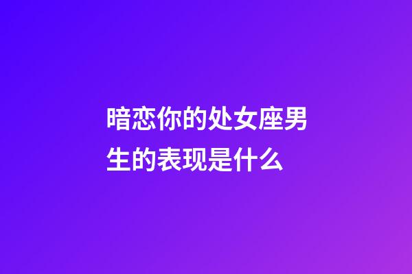 暗恋你的处女座男生的表现是什么-第1张-星座运势-玄机派