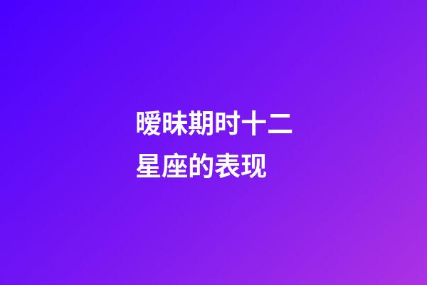 暧昧期时十二星座的表现-第1张-星座运势-玄机派