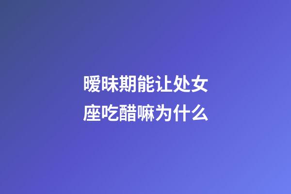 暧昧期能让处女座吃醋嘛为什么-第1张-星座运势-玄机派