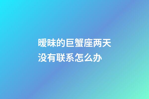 暧昧的巨蟹座两天没有联系怎么办-第1张-星座运势-玄机派