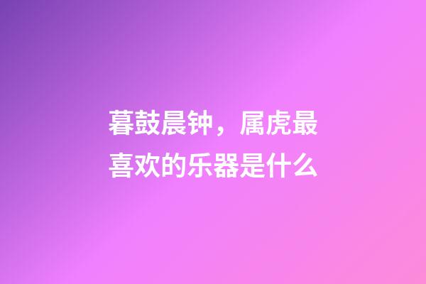 暮鼓晨钟，属虎最喜欢的乐器是什么