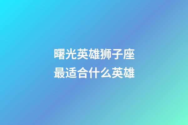 曙光英雄狮子座最适合什么英雄-第1张-星座运势-玄机派