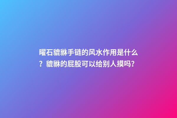 曜石貔貅手链的风水作用是什么？貔貅的屁股可以给别人摸吗？