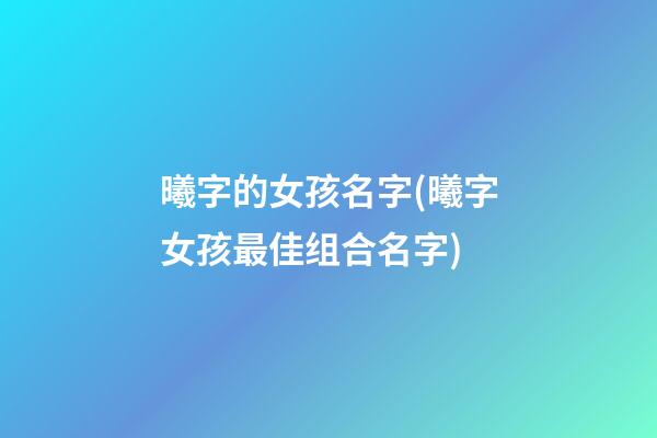 曦字的女孩名字(曦字女孩最佳组合名字)