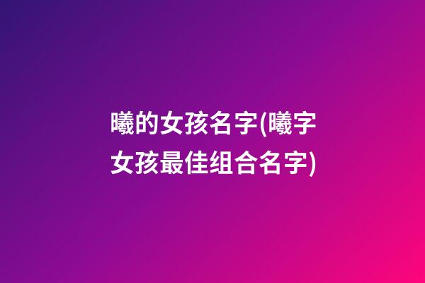 曦的女孩名字(曦字女孩最佳组合名字)