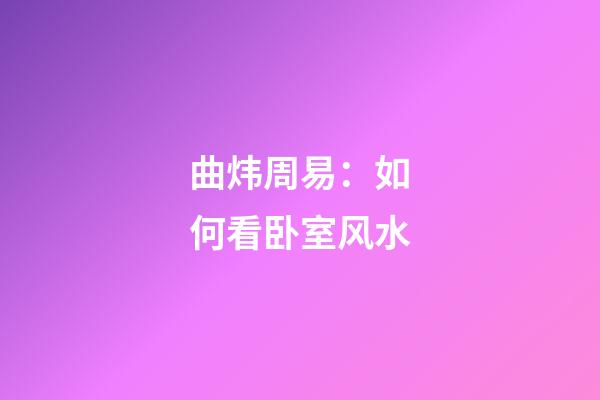 曲炜周易：如何看卧室风水