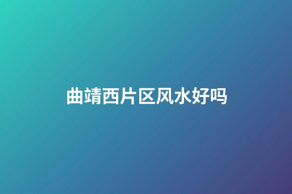 曲靖西片区风水好吗