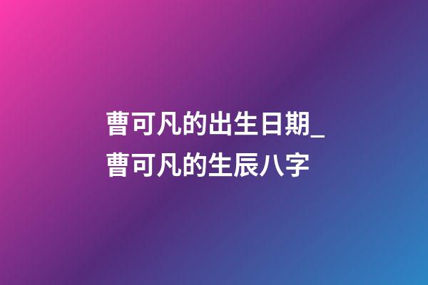 曹可凡的出生日期_曹可凡的生辰八字