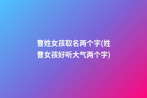 曹姓女孩取名两个字(姓曹女孩好听大气两个字)