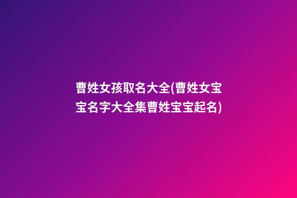 曹姓女孩取名大全(曹姓女宝宝名字大全集曹姓宝宝起名)