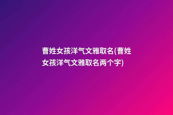 曹姓女孩洋气文雅取名(曹姓女孩洋气文雅取名两个字)