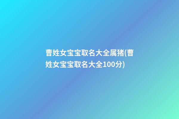 曹姓女宝宝取名大全属猪(曹姓女宝宝取名大全100分)