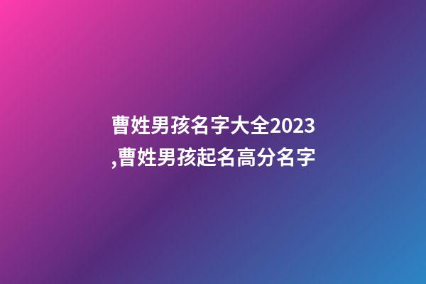曹姓男孩名字大全2023,曹姓男孩起名高分名字