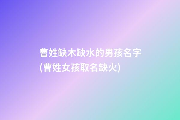 曹姓缺木缺水的男孩名字(曹姓女孩取名缺火)