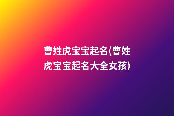 曹姓虎宝宝起名(曹姓虎宝宝起名大全女孩)