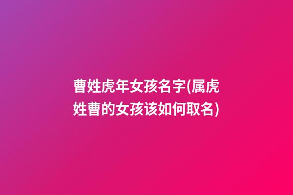 曹姓虎年女孩名字(属虎姓曹的女孩该如何取名)