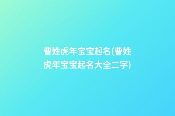 曹姓虎年宝宝起名(曹姓虎年宝宝起名大全二字)