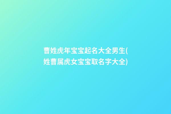 曹姓虎年宝宝起名大全男生(姓曹属虎女宝宝取名字大全)