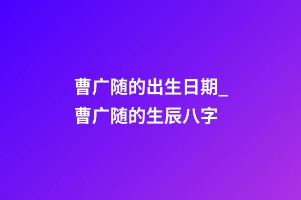 曹广随的出生日期_曹广随的生辰八字