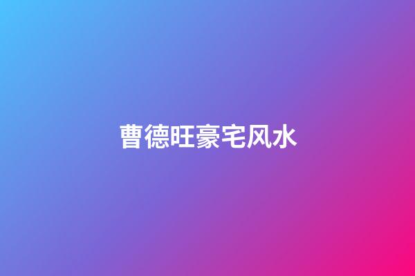 曹德旺豪宅风水