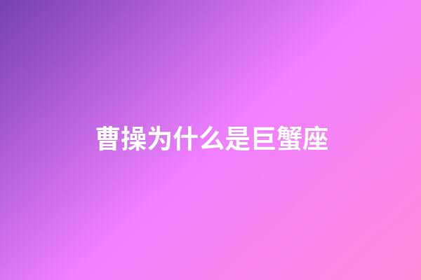 曹操为什么是巨蟹座-第1张-星座运势-玄机派