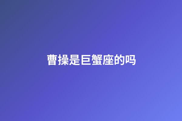 曹操是巨蟹座的吗-第1张-星座运势-玄机派