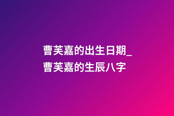 曹芙嘉的出生日期_曹芙嘉的生辰八字