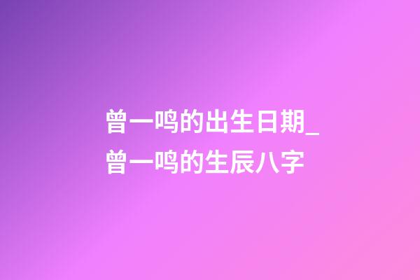 曾一鸣的出生日期_曾一鸣的生辰八字