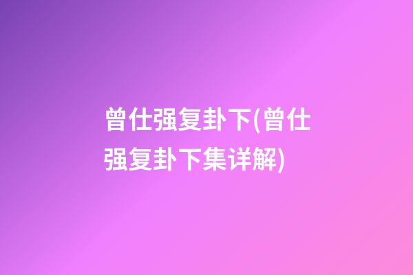 曾仕强复卦下(曾仕强复卦下集详解)