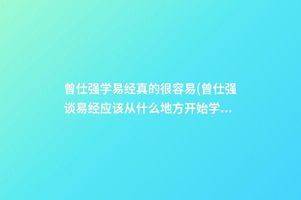 曾仕强学易经真的很容易(曾仕强谈易经应该从什么地方开始学)