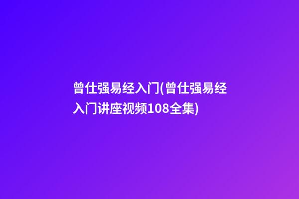 曾仕强易经入门(曾仕强易经入门讲座视频108全集)