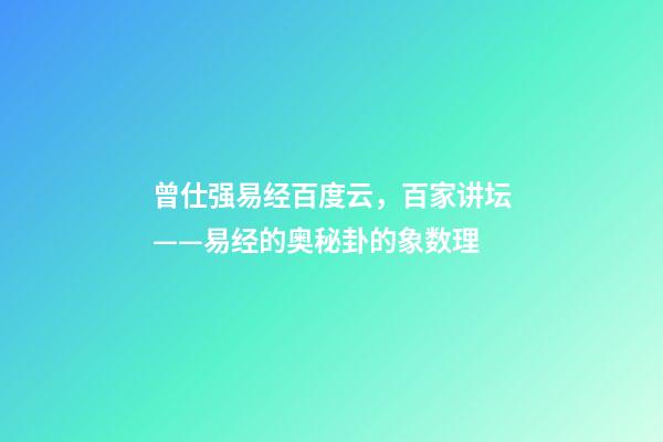 曾仕强易经百度云，百家讲坛——易经的奥秘(曾仕强)卦的象数理