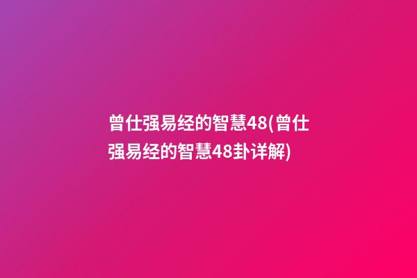 曾仕强易经的智慧48(曾仕强易经的智慧48卦详解)